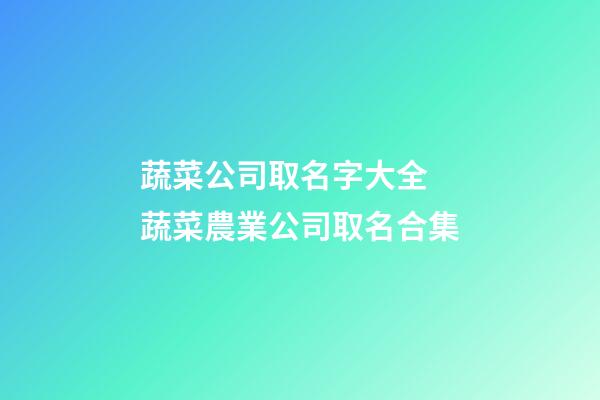 蔬菜公司取名字大全 蔬菜農業公司取名合集-第1張-公司起名-玄機派